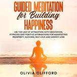 Guided Meditation for Building Happiness:   Use The Law of Attraction with Meditation, Hypnosis and Positive Affirmations for Manifesting Prosperity, Success, Self-Love and Weight Loss, Olivia Clifford