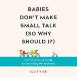 Babies Don't Make Small Talk (So Why Should I?) The Introvert's Guide to Surviving Parenthood, Julie Vick
