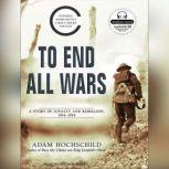 To End All Wars A Story of Loyalty and Rebellion, 1914-1918, Adam Hochschild