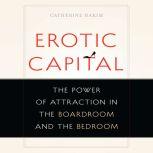 Erotic Capital The Power of Attraction in the Boardroom and the Bedroom, Catherine Hakim