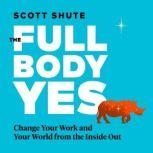 The Full Body Yes Change Your Work and Your World from the Inside Out, Scott Shute