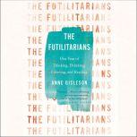 The Futilitarians Our Year of Thinking, Drinking, Grieving, and Reading, Anne Gisleson