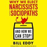 Why We Elect Narcissists and Sociopaths - And How We Can Stop!, Bill  Eddy