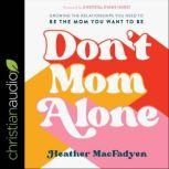 Don't Mom Alone Growing the Relationships You Need to Be the Mom You Want to Be, Heather MacFadyen