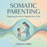 Somatic Parenting Regulating Yoursel..., Catherine Miller