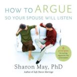 How To Argue So Your Spouse Will List..., Sharon May, PHD