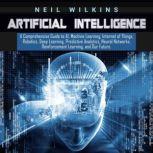 Artificial Intelligence: A Comprehensive Guide to AI, Machine Learning, Internet of Things, Robotics, Deep Learning, Predictive Analytics, Neural Networks, Reinforcement Learning, and Our Future, Neil Wilkins