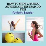 HOW TO SHOP CHASING ANYONE AND INSTEAD DO  THIS WHY NOT TO CHASE ANY SPECIFIC PERSON OR ANY RELATIONSHIP AND INSTEAD DO THIS TO WORK THINGS IN YOUR FAVOR, Parshwika Bhandari