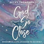 God So Close Experience a Life Awakened to His Spirit, Becky Thompson