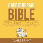 Credit Repair Bible: The Ultimate Guide to Credit Repair, Learn All the Useful Tips and Best Strategies on How to Repair Your Credit So You Can Have a Great Financial Future, Claire Brant
