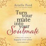 Turn Your Mate into Your Soulmate A Practical Guide to Happily Ever After, Arielle Ford