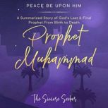 Prophet Muhammad Peace Be Upon Him A Summarized Story of Gods Last & Final Prophet from Birth to Death, The Sincere Seeker