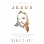 The Problem of Jesus Answering a Skeptic’s Challenges to the Scandal of Jesus, Mark Clark
