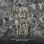 The Battle on the Ice: The History and Legacy of the Slavs' Decisive Victory Against the Teutonic Knights, Charles River Editors