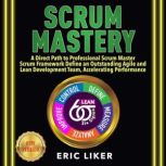 SCRUM MASTERY A Direct Path to Professional Scrum Master. Scrum Framework Define an Outstanding Agile and Lean Development Team, Accelerating Performance. NEW VERSION, ERIC LIKER