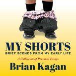 My Shorts Brief Scenes from My Early Life; A Collection of Personal Essays, Brian Kagan