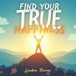 Find Your True Happiness Transform Y..., Landon Thorne