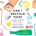 Can I Recycle This? A Guide to Better Recycling and How to Reduce Single-Use Plastics, Jennie Romer