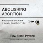 Abolishing Abortion How You Can Play a Part in Ending the Greatest Evil of Our Day, Frank Pavone