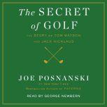 The Secret of Golf The Story of Tom Watson and Jack Nicklaus, Joe Posnanski