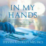 In My Hands Compelling Stories from a Surgeon and His Patients Fighting Cancer, Steven A. Curley