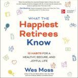 What the Happiest Retirees Know 10 Habits for a Healthy, Secure, and Joyful Life, Wes Moss