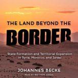 The Land Beyond the Border State Formation and Territorial Expansion in Syria, Morocco, and Israel, Johannes Becke