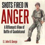 Shots Fired in Anger: A Rifleman's Eye View of the Activities on the Island of Guadalcanal, John B. George