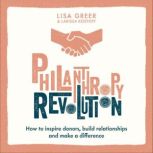 Philanthropy Revolution How to Inspire Donors, Build Relationships and Make a Difference, Lisa Greer