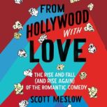 From Hollywood with Love The Rise and Fall (and Rise Again) of the Romantic Comedy, Scott Meslow