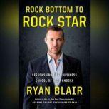 Rock Bottom to Rock Star Lessons from the Business School of Hard Knocks, Ryan Blair