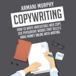 Copywriting: How to Write Irresistible Web Copy, Use Persuasive Words that Sells & Make Money Online With Writing, Armani Murphy