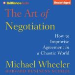 The Art of Negotiation How to Improvise Agreement in a Chaotic World, Michael Wheeler