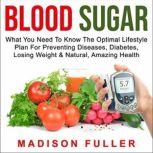 Blood Sugar What You Need to Know, the Optimal Lifestyle Plan for Preventing Diseases, Diabetes, Losing Weight & Natural, Amazing Health, Madison Fuller