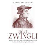 Ulrich Zwingli The Life and Legacy o..., Charles River Editors