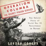 Operation Columba--The Secret Pigeon Service The Untold Story of World War II Resistance in Europe, Gordon Corera