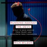 Running Against the Devil A Plot to Save America from Trump--and Democrats from Themselves, Rick Wilson