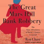 The Great Mars Hill Bank Robbery The True Adventures of Maine's Zaniest Criminal, Ron Chase