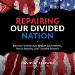 Repairing Our Divided Nation How to Fix America's Broken Government, Racial Inequity, and Troubled Schools, David A Ellison