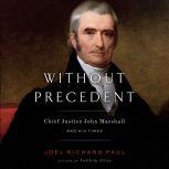 Without Precedent Chief Justice John Marshall and His Times, Joel Richard Paul