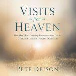 Visits from Heaven One Man's Eye-Opening Encounter with Death, Grief, and Comfort from the Other Side, Pete Deison