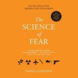 The Science of Fear Why We Fear the Things We Should not- and Put Ourselves in Great Danger, Daniel Gardner