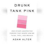 Drunk Tank Pink And Other Unexpected Forces that Shape How We Think, Feel, and Behave, Adam Alter