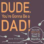 Dude, You're Gonna Be a Dad! How to Get (Both of You) Through the Next 9 Months, John Pfeiffer