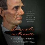Lincoln in Private What His Most Personal Reflections Tell Us About Our Greatest President, Ronald C. White