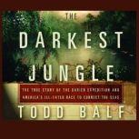 The Darkest Jungle The True Story of the Darien Expedition and America's Ill-Fated Race to Connect the Seas, Todd Balf