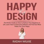 Happy By Design: The Perfect Guide on How to Achieve True Happiness In Life, Learn How to Overcome Setback and Find Out What Makes You Truly Happy, Radah Wilkie