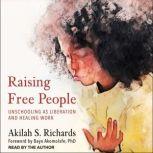 Raising Free People Unschooling as Liberation and Healing Work, Akilah S. Richards