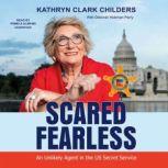 Scared Fearless An Unlikely Agent in the US Secret Service, Kathryn Clark Childers