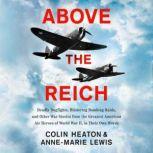 Above the Reich Deadly Dogfights, Blistering Bombing Raids, and Other War Stories from the Greatest American Air Heroes of World War II, in Their Own Words, Colin Heaton